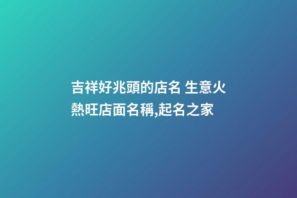 吉祥好兆頭的店名 生意火熱旺店面名稱,起名之家-第1張-店鋪起名-玄機派